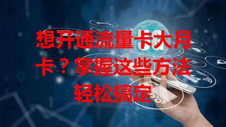 想开通流量卡大月卡？掌握这些方法轻松搞定