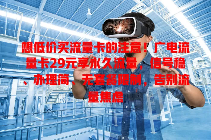 想低价买流量卡的注意！广电流量卡29元享永久流量，信号稳、办理简、无套餐限制，告别流量焦虑