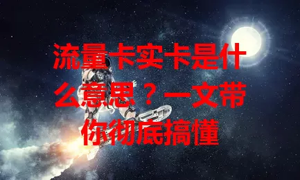 流量卡实卡是什么意思？一文带你彻底搞懂