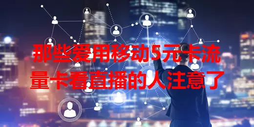 那些爱用移动5元卡流量卡看直播的人注意了