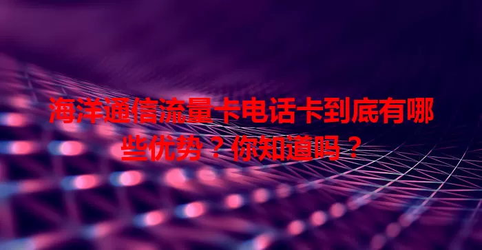 海洋通信流量卡电话卡到底有哪些优势？你知道吗？