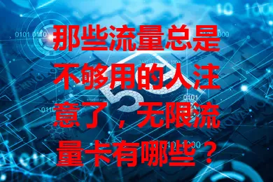 那些流量总是不够用的人注意了，无限流量卡有哪些？