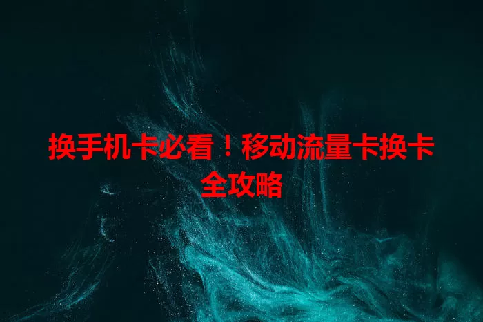 换手机卡必看！移动流量卡换卡全攻略