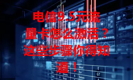 电信9.5元流量卡怎么激活？这些步骤你得知道！