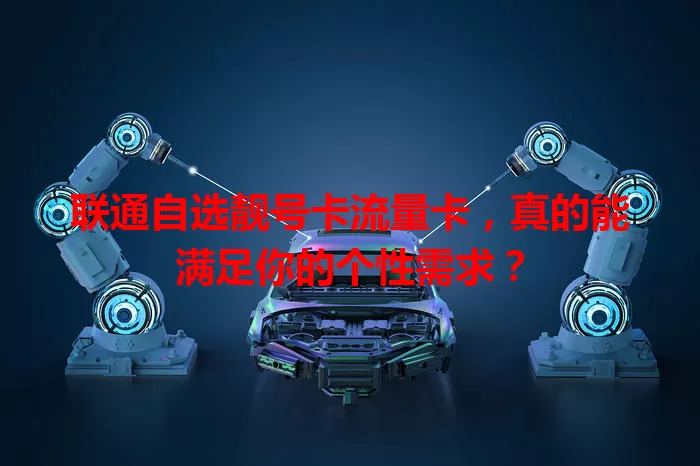 联通自选靓号卡流量卡，真的能满足你的个性需求？