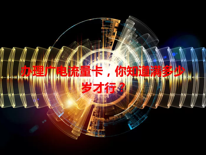 办理广电流量卡，你知道满多少岁才行？