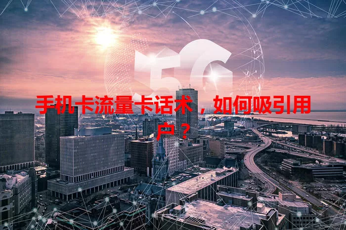 手机卡流量卡话术，如何吸引用户？