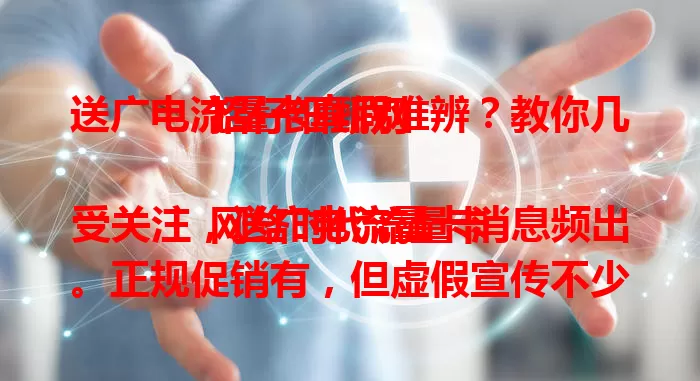 送广电流量卡真假难辨？教你几招仔细甄别

网络时代流量卡受关注，送广电流量卡消息频出。正规促销有，但虚假宣传不少。要关注信息来源，官方渠道较可靠，不明来源易诈骗。咨询客服可确认，送卡可能是真，但要谨慎防骗。