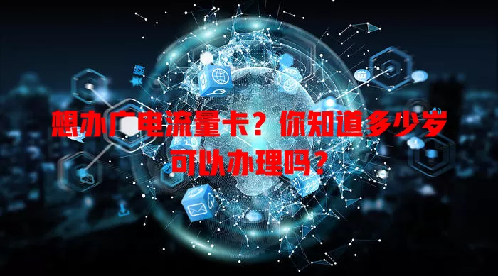 想办广电流量卡？你知道多少岁可以办理吗？