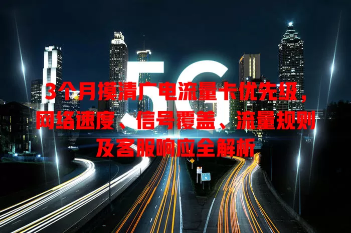 3个月摸清广电流量卡优先级，网络速度、信号覆盖、流量规则及客服响应全解析