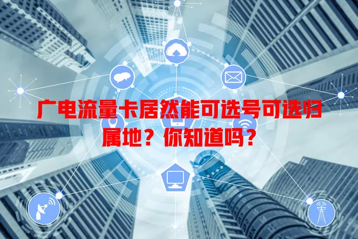 广电流量卡居然能可选号可选归属地？你知道吗？