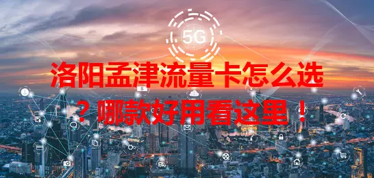 洛阳孟津流量卡怎么选？哪款好用看这里！