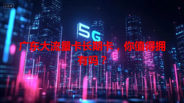 广东大流量卡长期卡，你值得拥有吗？