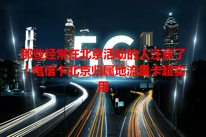 那些经常在北京活动的人注意了！电信卡北京归属地流量卡超实用
