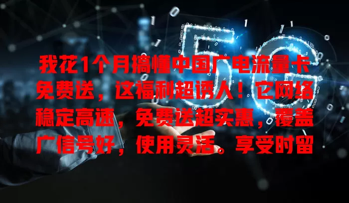 我花1个月搞懂中国广电流量卡免费送，这福利超诱人！它网络稳定高速，免费送超实惠，覆盖广信号好，使用灵活。享受时留意细节，能低成本畅玩数字世界