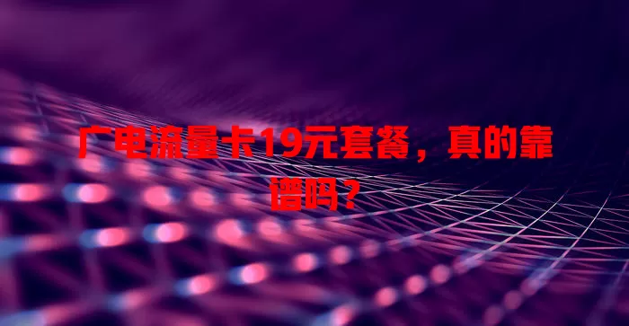 广电流量卡19元套餐，真的靠谱吗？