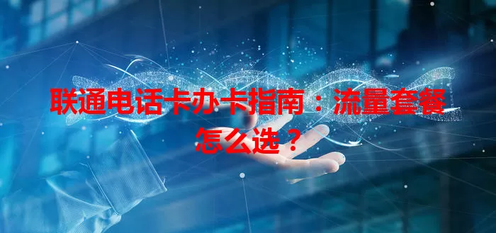 联通电话卡办卡指南：流量套餐怎么选？
