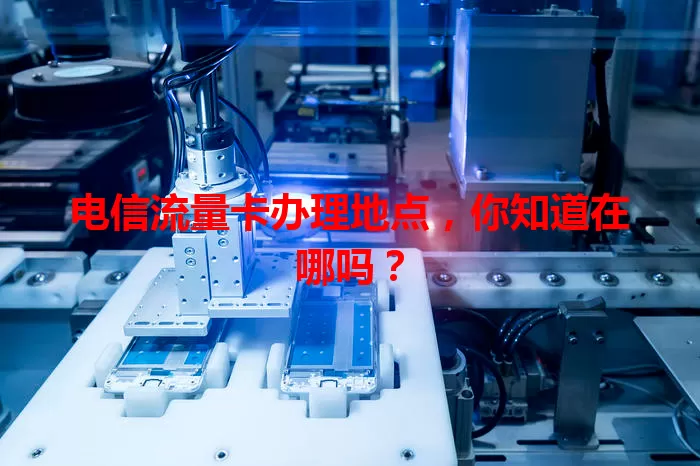 电信流量卡办理地点，你知道在哪吗？