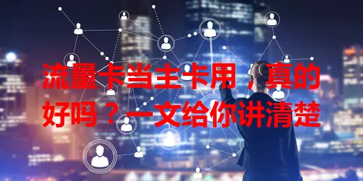 流量卡当主卡用，真的好吗？一文给你讲清楚