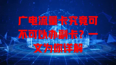 广电流量卡究竟可不可以办副卡？一文为你详解