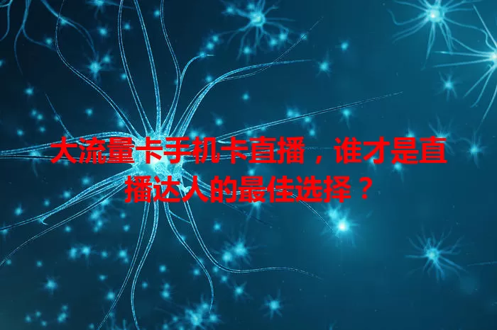 大流量卡手机卡直播，谁才是直播达人的最佳选择？