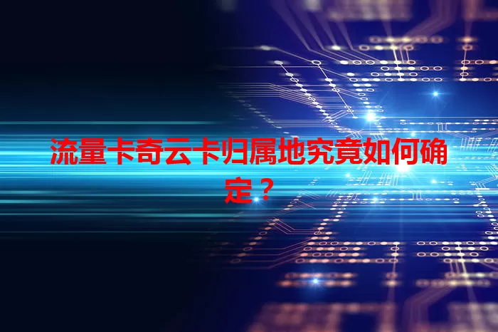 流量卡奇云卡归属地究竟如何确定？