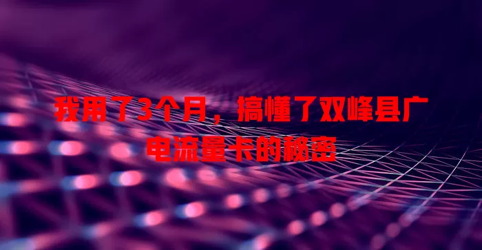 我用了3个月，搞懂了双峰县广电流量卡的秘密
