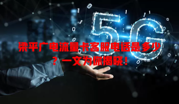 梁平广电流量卡客服电话是多少？一文为你揭晓！