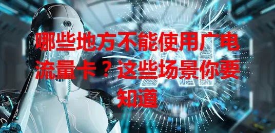 哪些地方不能使用广电流量卡？这些场景你要知道