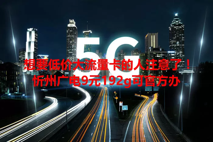 想要低价大流量卡的人注意了！忻州广电9元192g可官方办