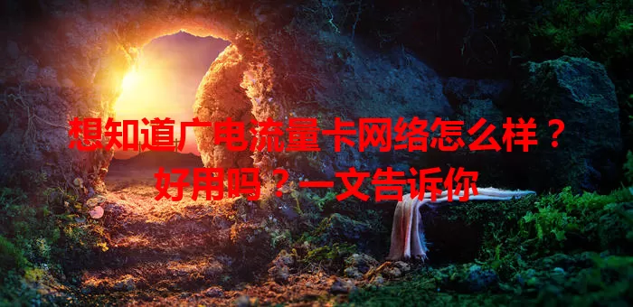 想知道广电流量卡网络怎么样？好用吗？一文告诉你