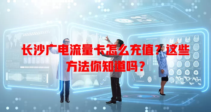 长沙广电流量卡怎么充值？这些方法你知道吗？