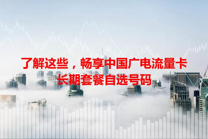 了解这些，畅享中国广电流量卡长期套餐自选号码