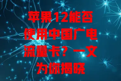 苹果12能否使用中国广电流量卡？一文为你揭晓