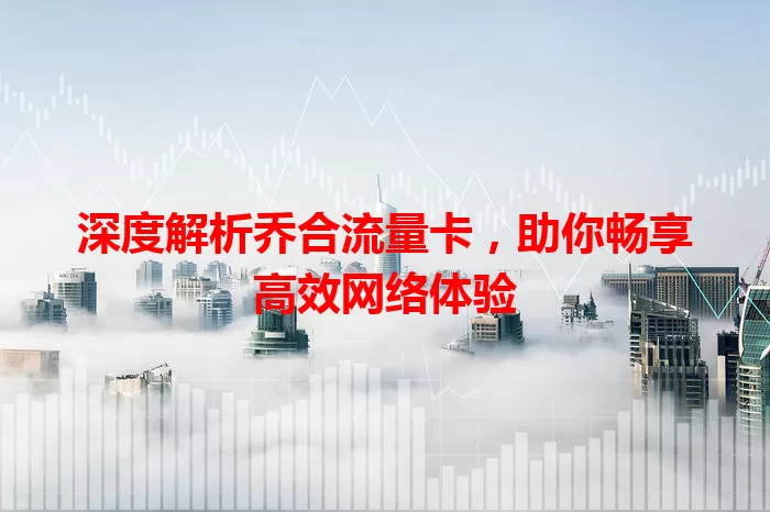 深度解析乔合流量卡，助你畅享高效网络体验