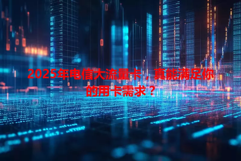 2025年电信大流量卡，真能满足你的用卡需求？