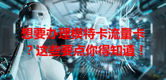想要办理模特卡流量卡？这些要点你得知道！