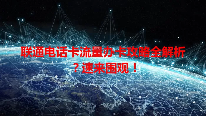 联通电话卡流量办卡攻略全解析？速来围观！