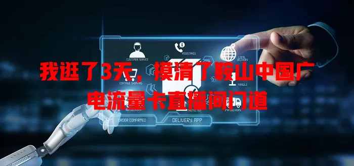 我逛了3天，摸清了鞍山中国广电流量卡直播间门道