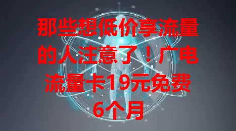 那些想低价享流量的人注意了！广电流量卡19元免费6个月