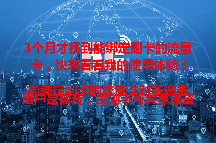 3个月才找到能绑定副卡的流量卡，快来看看我的使用体验！

能绑定副卡的流量卡对多设备用户是福音，主副卡可共享流量。我找卡时遇问题，深入研究后找到网络好、套餐合理、绑定简便的卡，老人孩子用着方便又省钱。