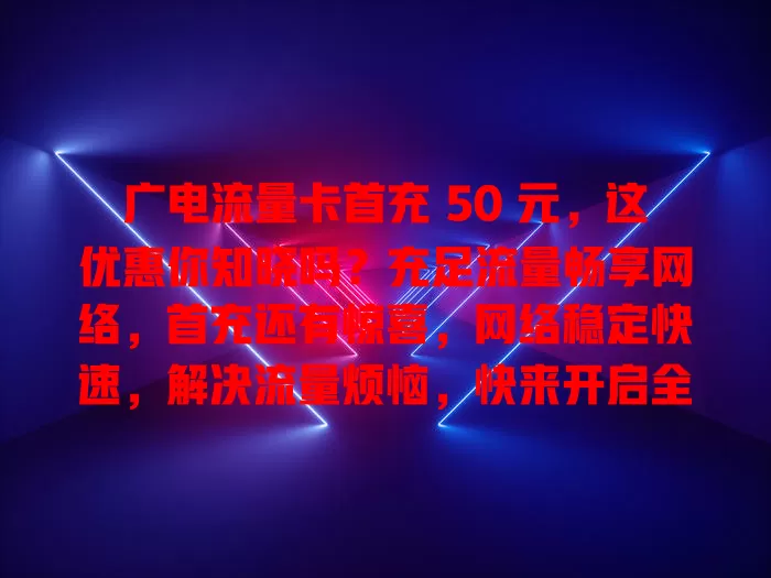 广电流量卡首充 50 元，这优惠你知晓吗？充足流量畅享网络，首充还有惊喜，网络稳定快速，解决流量烦恼，快来开启全新网络生活！