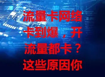 流量卡网络卡到爆，开流量都卡？这些原因你知道吗？
