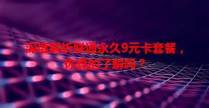 深度解析联通永久9元卡套餐，你真的了解吗？