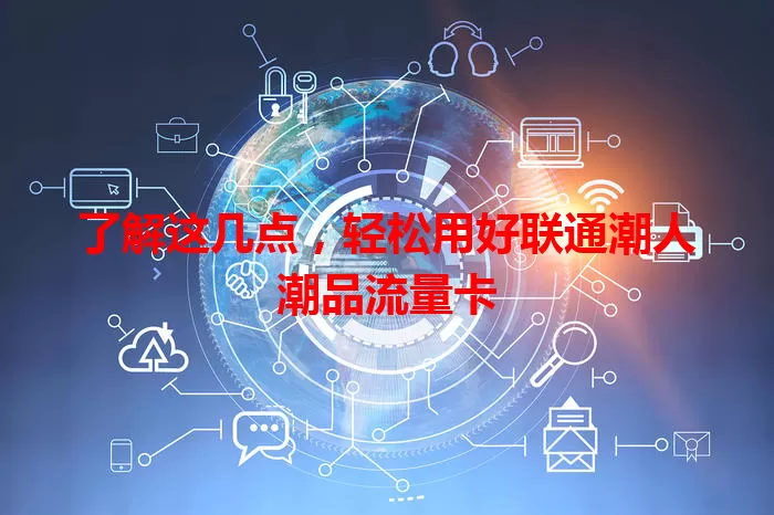 了解这几点，轻松用好联通潮人潮品流量卡