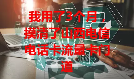 我用了3个月，摸清了山西电信电话卡流量卡门道