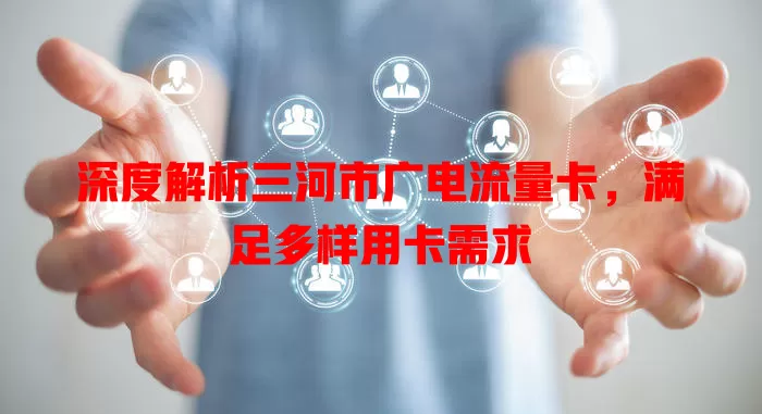 深度解析三河市广电流量卡，满足多样用卡需求