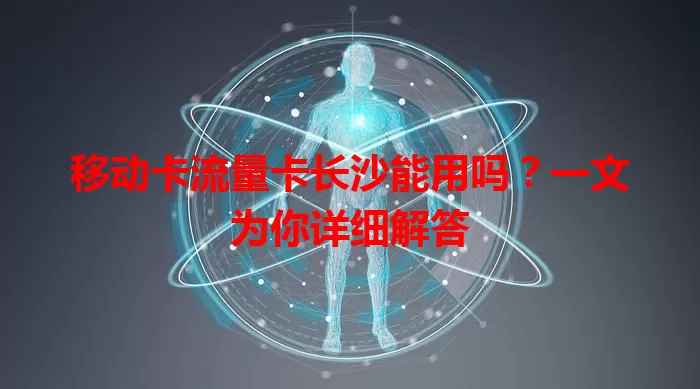 移动卡流量卡长沙能用吗？一文为你详细解答