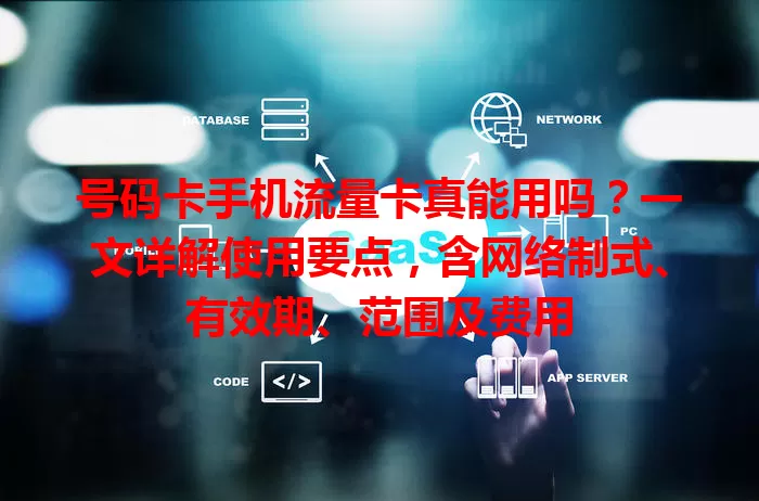 号码卡手机流量卡真能用吗？一文详解使用要点，含网络制式、有效期、范围及费用