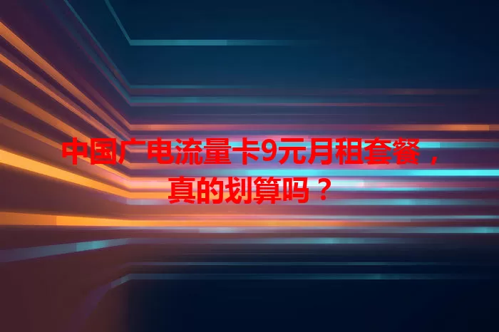中国广电流量卡9元月租套餐，真的划算吗？